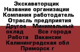 Экскаваторщик › Название организации ­ Компания-работодатель › Отрасль предприятия ­ Другое › Минимальный оклад ­ 1 - Все города Работа » Вакансии   . Калининградская обл.,Приморск г.